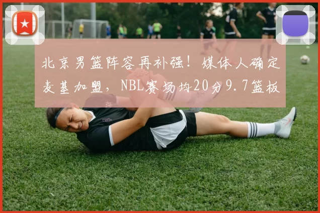 北京男篮阵容再补强！媒体人确定麦基加盟，NBL赛场均20分9.7篮板