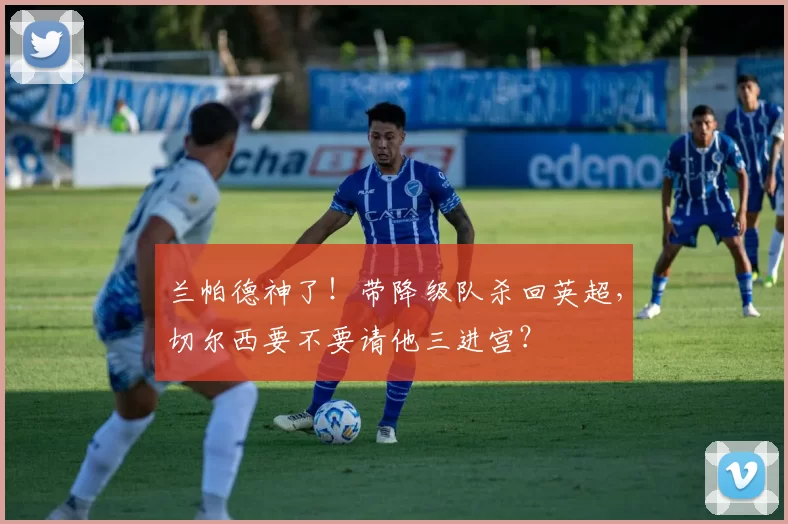 兰帕德神了！带降级队杀回英超，切尔西要不要请他三进宫？