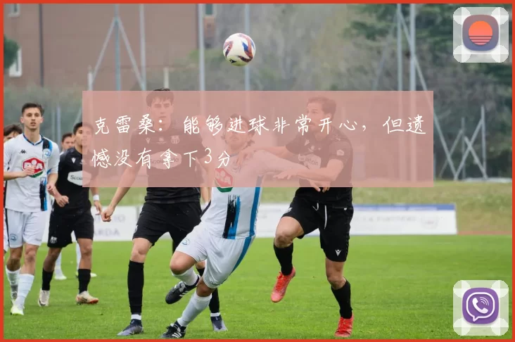 克雷桑：能够进球非常开心，但遗憾没有拿下3分