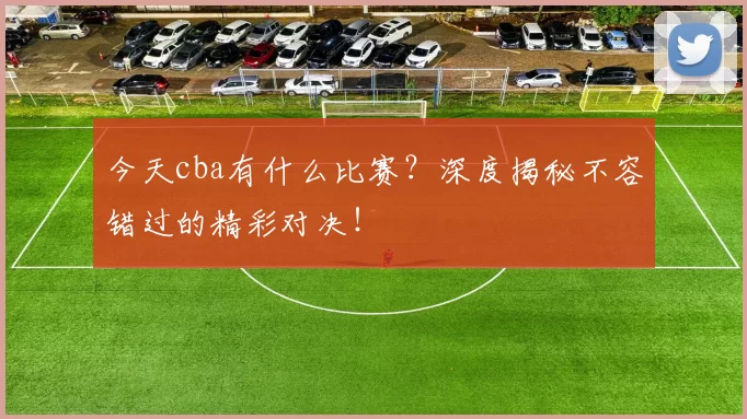 今天cba有什么比赛？深度揭秘不容错过的精彩对决！