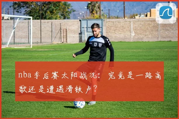 nba季后赛太阳战况：究竟是一路高歌还是遭遇滑铁卢？