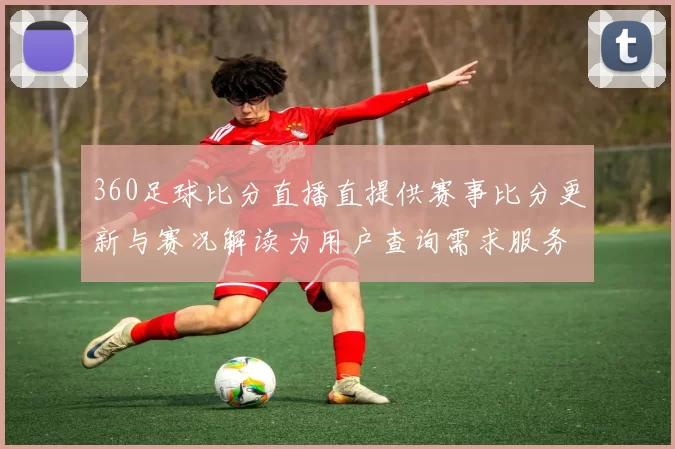 360足球比分直播直提供赛事比分更新与赛况解读为用户查询需求服务