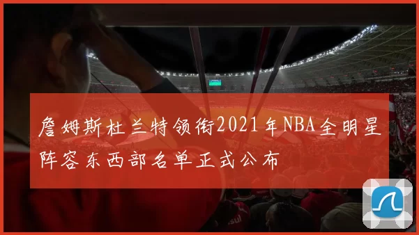 詹姆斯杜兰特领衔2021年NBA全明星阵容东西部名单正式公布