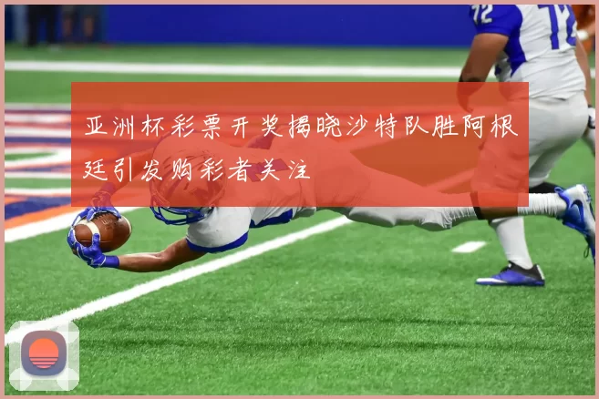 亚洲杯彩票开奖揭晓沙特队胜阿根廷引发购彩者关注