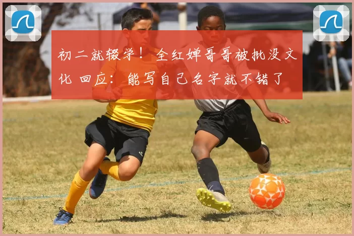 初二就辍学！全红婵哥哥被批没文化 回应：能写自己名字就不错了