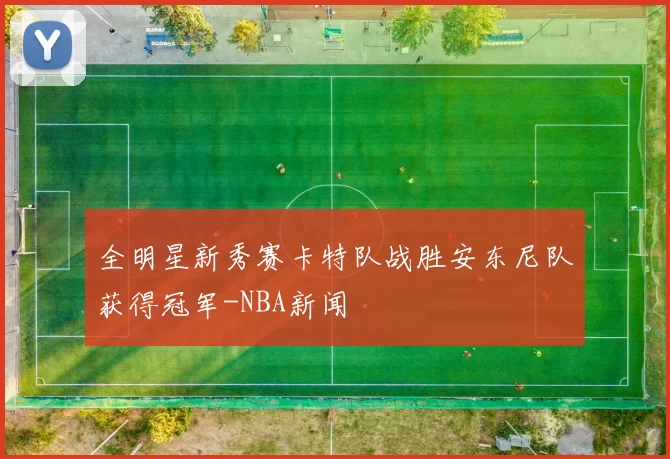 全明星新秀赛卡特队战胜安东尼队获得冠军-NBA新闻