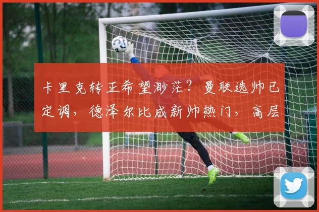 卡里克转正希望渺茫？曼联选帅已定调，德泽尔比成新帅热门，高层广泛支持_马赛_主帅_赛季