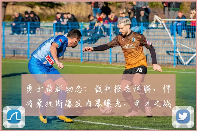 勇士最新动态：裁判报告详解，悍将桑托斯爆发内幕曝光，奇才之战阵容更新_比赛_1_NBA
