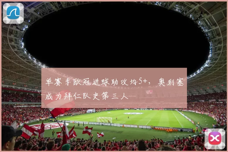 单赛季欧冠进球助攻均5+，奥利塞成为拜仁队史第三人