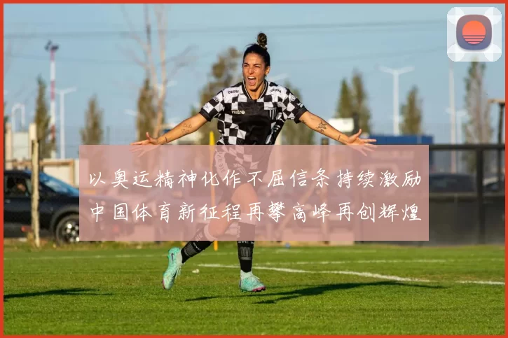 以奥运精神化作不屈信条持续激励中国体育新征程再攀高峰再创辉煌