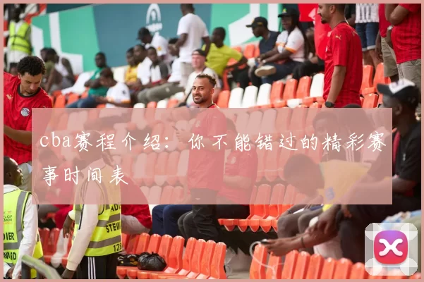 cba赛程介绍:你不能错过的精彩赛事时间表