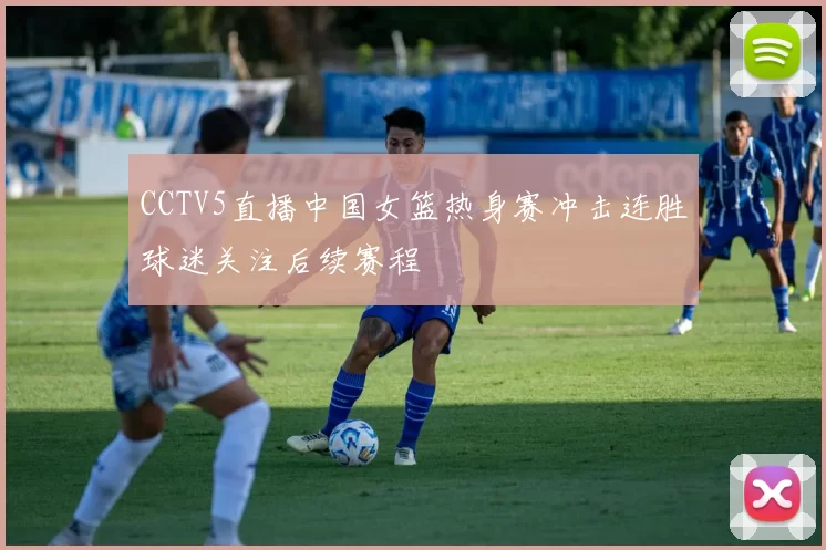 CCTV5直播中国女篮热身赛冲击连胜球迷关注后续赛程