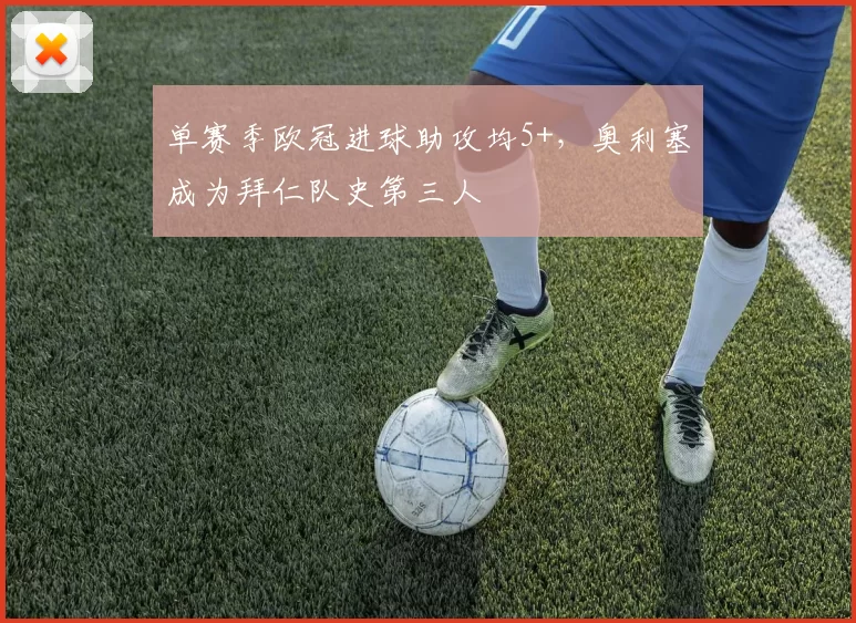 单赛季欧冠进球助攻均5+，奥利塞成为拜仁队史第三人