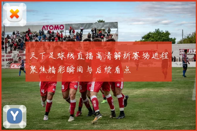 天下足球线直播高清解析赛场进程聚焦精彩瞬间与后续看点