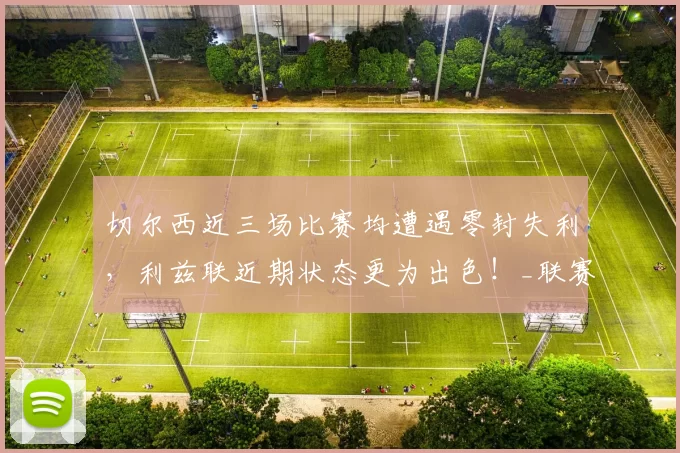 切尔西近三场比赛均遭遇零封失利，利兹联近期状态更为出色！_联赛_进攻_足总杯