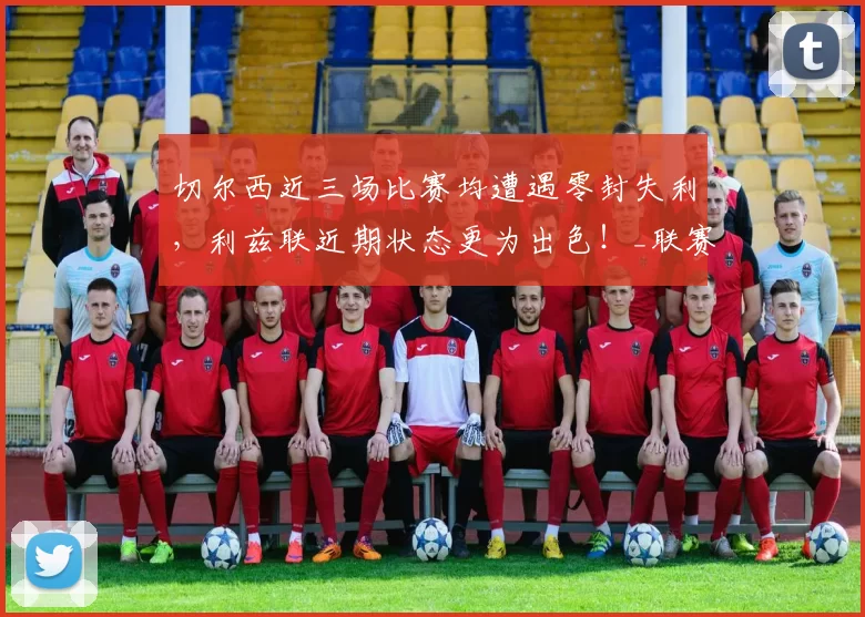 切尔西近三场比赛均遭遇零封失利，利兹联近期状态更为出色！_联赛_进攻_足总杯