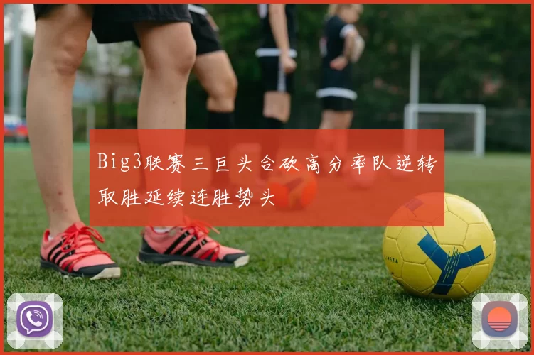 Big3联赛三巨头合砍高分率队逆转取胜延续连胜势头