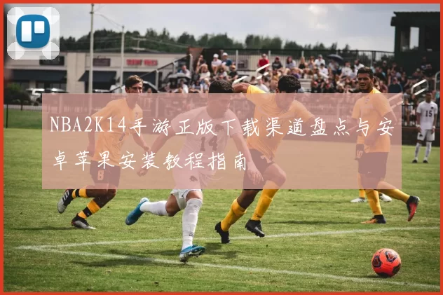NBA2K14手游正版下载渠道盘点与安卓苹果安装教程指南