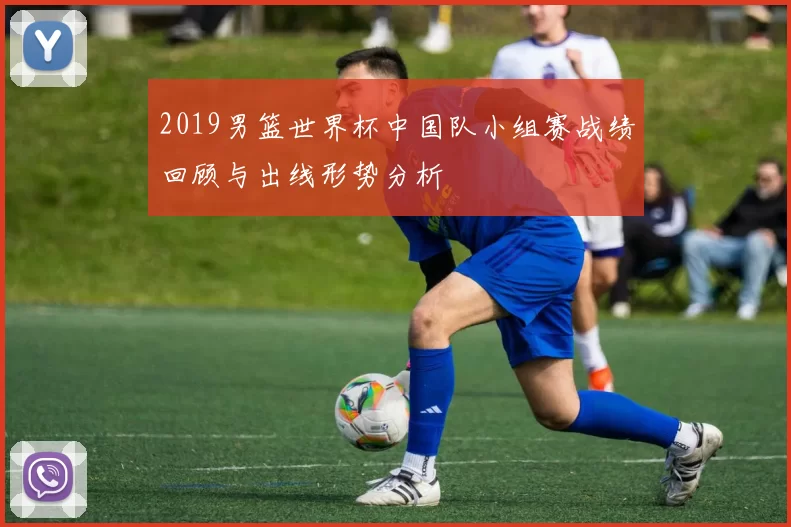 2019男篮世界杯中国队小组赛战绩回顾与出线形势分析