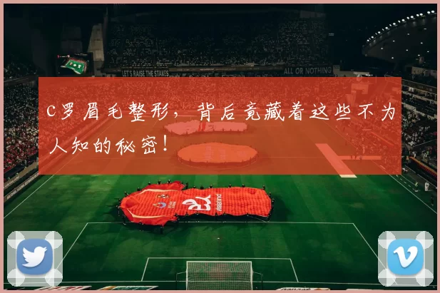 c罗眉毛整形，背后竟藏着这些不为人知的秘密！