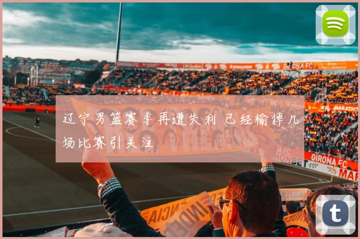 辽宁男篮赛季再遭失利 已经输掉几场比赛引关注