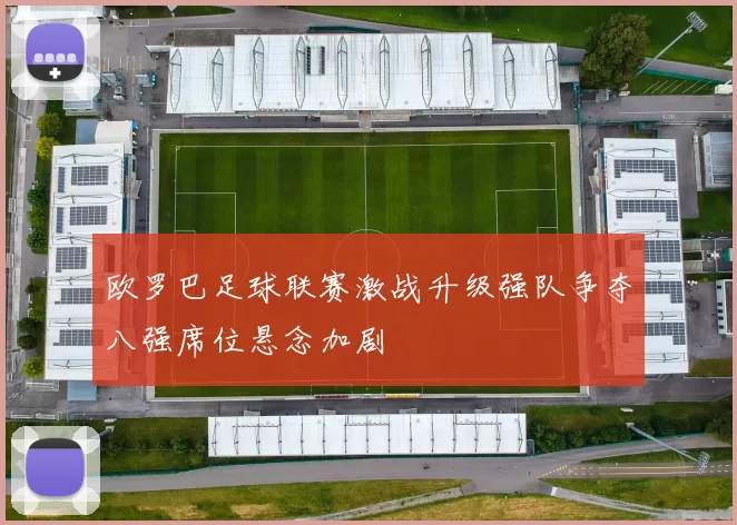 欧罗巴足球联赛激战升级强队争夺八强席位悬念加剧