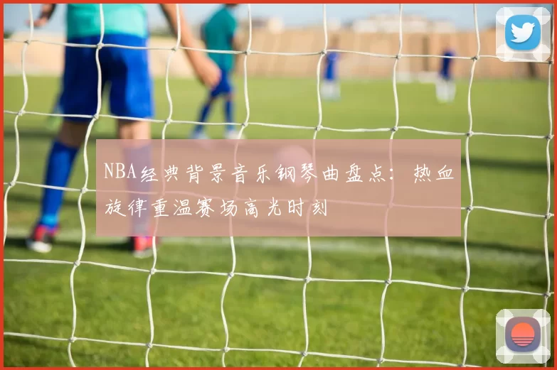 NBA经典背景音乐钢琴曲盘点:热血旋律重温赛场高光时刻