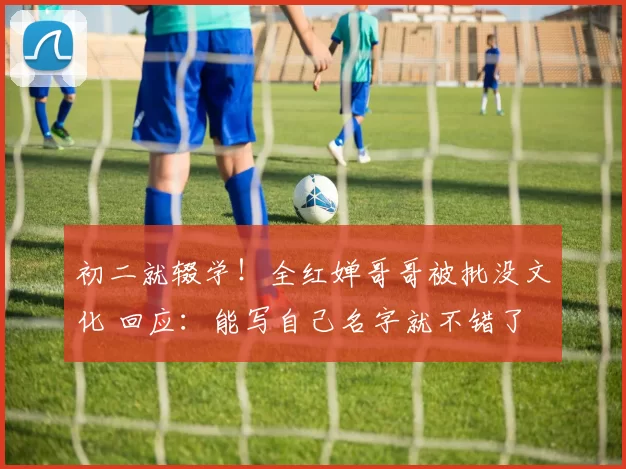 初二就辍学！全红婵哥哥被批没文化 回应：能写自己名字就不错了