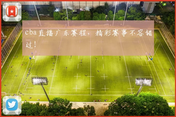 cba直播广东赛程，精彩赛事不容错过！