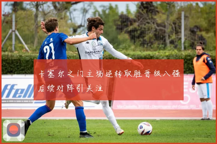 卡塞尔之门主场逆转取胜晋级八强后续对阵引关注
