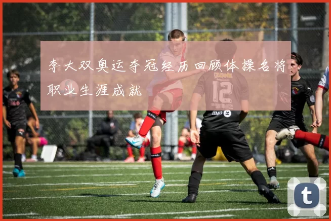 李大双奥运夺冠经历回顾体操名将职业生涯成就