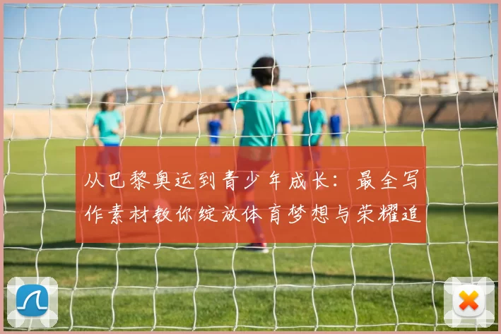 从巴黎奥运到青少年成长：最全写作素材教你绽放体育梦想与荣耀追