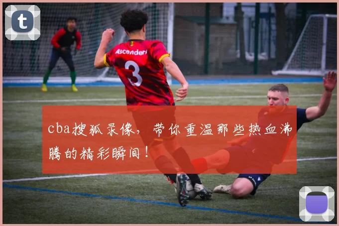 cba搜狐录像，带你重温那些热血沸腾的精彩瞬间！