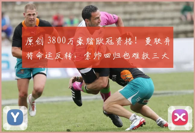 原创 3800万豪赌欧冠资格!曼联弃将命运反转,索帅回归也难救三大水货