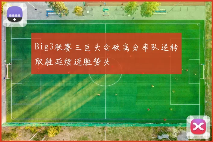 Big3联赛三巨头合砍高分率队逆转取胜延续连胜势头