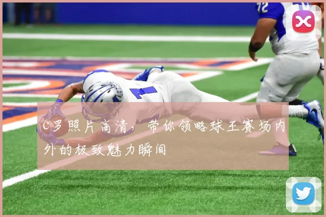 c罗照片高清,带你领略球王赛场内外的极致魅力瞬间