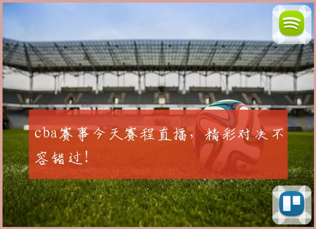 cba赛事今天赛程直播,精彩对决不容错过!