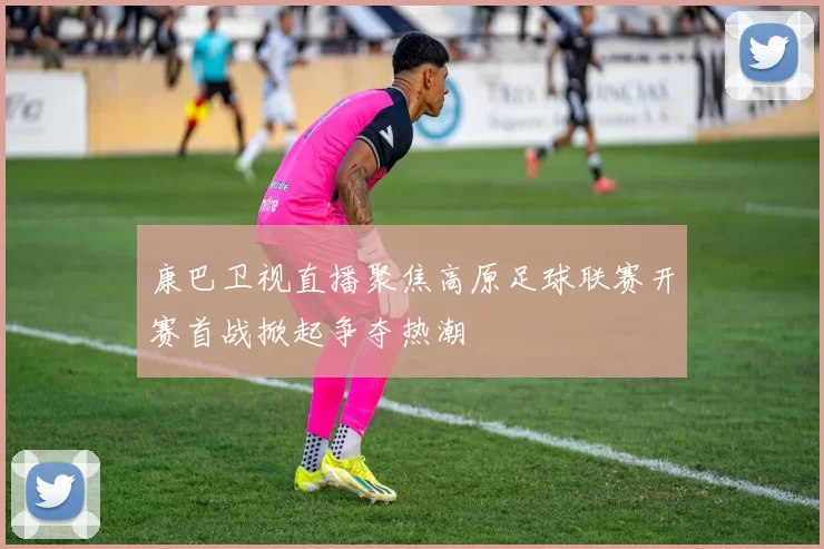 康巴卫视直播聚焦高原足球联赛开赛首战掀起争夺热潮