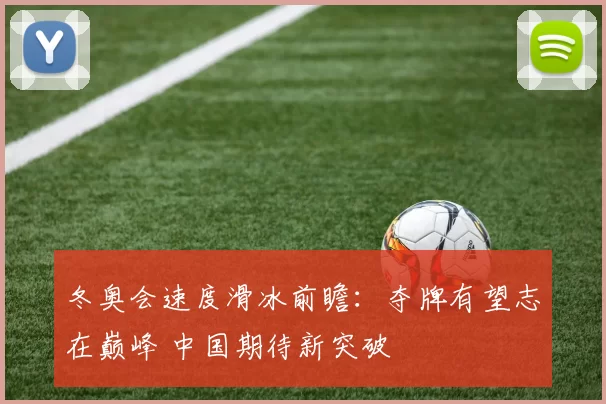 冬奥会速度滑冰前瞻：夺牌有望志在巅峰 中国期待新突破