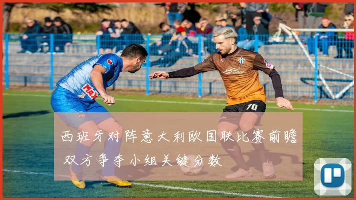 西班牙对阵意大利欧国联比赛前瞻 双方争夺小组关键分数
