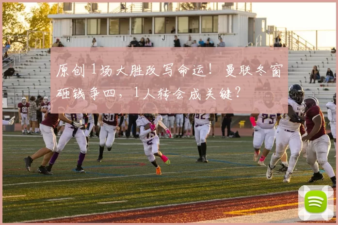 原创 1场大胜改写命运!曼联冬窗砸钱争四,1人转会成关键?