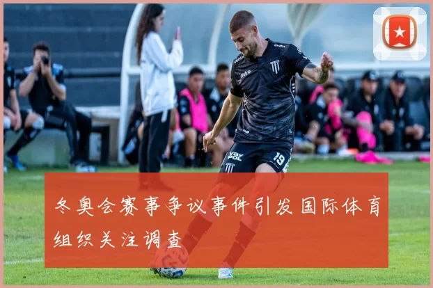 冬奥会赛事争议事件引发国际体育组织关注调查