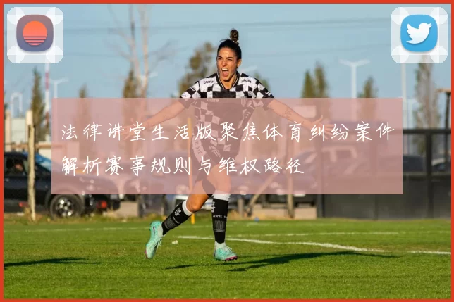 法律讲堂生活版聚焦体育纠纷案件解析赛事规则与维权路径