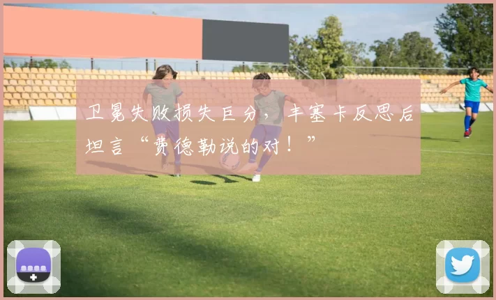 卫冕失败损失巨分，丰塞卡反思后坦言“费德勒说的对！”