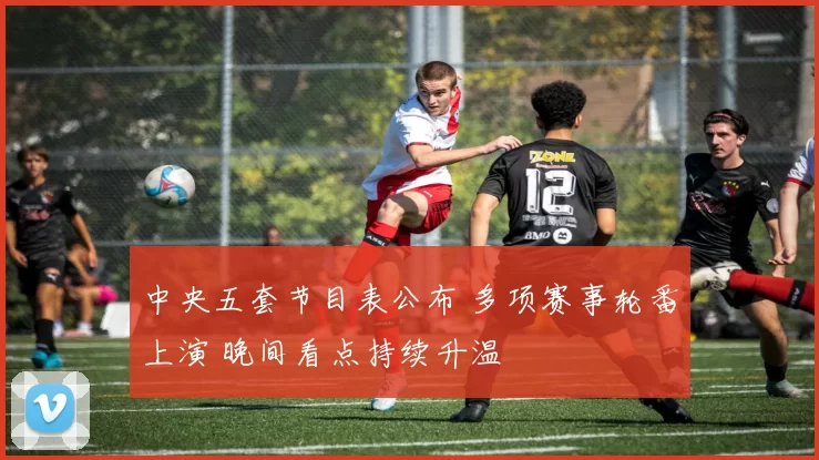中央五套节目表公布 多项赛事轮番上演 晚间看点持续升温