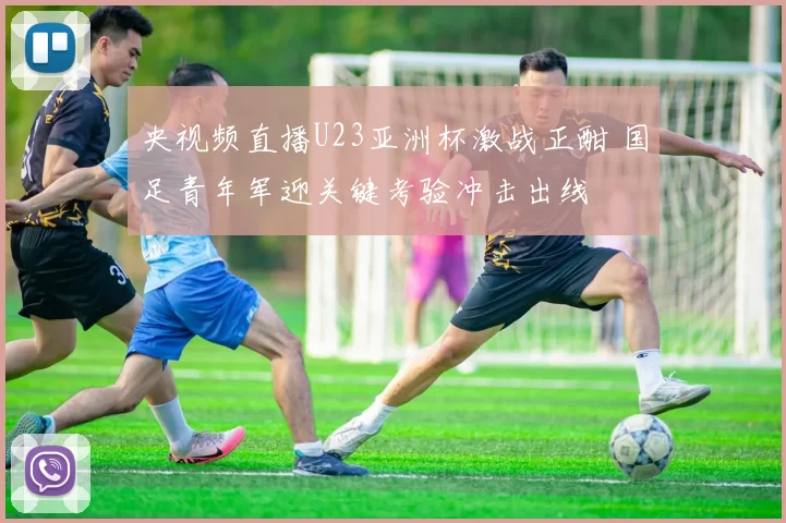 央视频直播U23亚洲杯激战正酣 国足青年军迎关键考验冲击出线