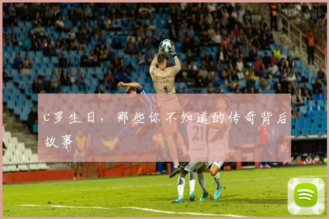 c罗生日，那些你不知道的传奇背后故事