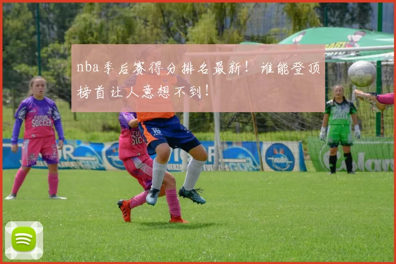 nba季后赛得分排名最新！谁能登顶榜首让人意想不到！