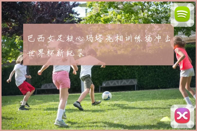 巴西女足核心玛塔亮相训练场冲击世界杯新纪录