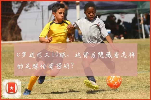 c罗进尤文10球，这背后隐藏着怎样的足球传奇密码？